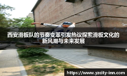 西安滑板队的节奏变革引发热议探索滑板文化的新风潮与未来发展