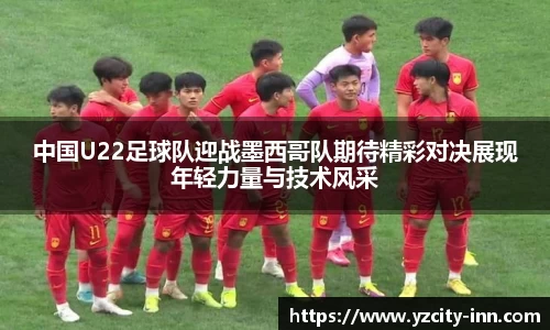中国U22足球队迎战墨西哥队期待精彩对决展现年轻力量与技术风采