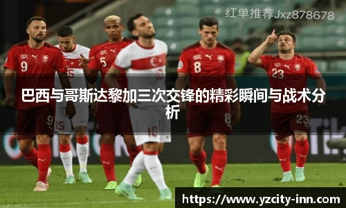 巴西与哥斯达黎加三次交锋的精彩瞬间与战术分析