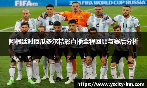 阿根廷对厄瓜多尔精彩直播全程回顾与赛后分析