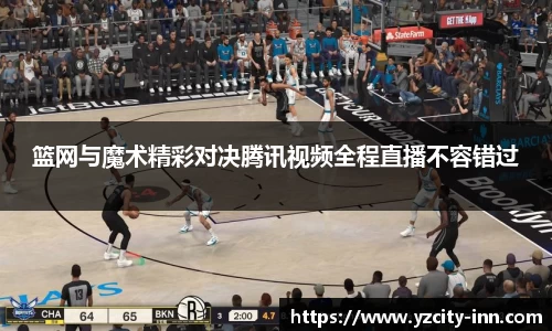 篮网与魔术精彩对决腾讯视频全程直播不容错过