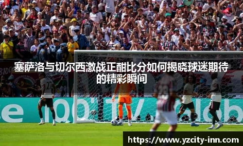 塞萨洛与切尔西激战正酣比分如何揭晓球迷期待的精彩瞬间