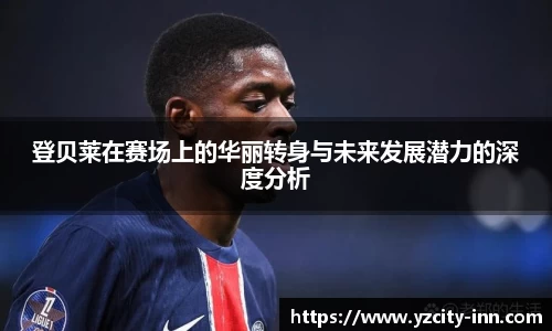登贝莱在赛场上的华丽转身与未来发展潜力的深度分析