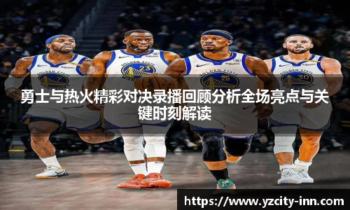 勇士与热火精彩对决录播回顾分析全场亮点与关键时刻解读
