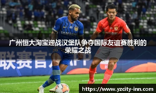 广州恒大淘宝迎战汉堡队争夺国际友谊赛胜利的荣耀之战