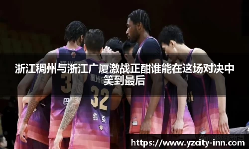 浙江稠州与浙江广厦激战正酣谁能在这场对决中笑到最后