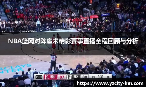 NBA篮网对阵魔术精彩赛事直播全程回顾与分析