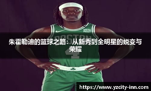 朱霍勒迪的篮球之路：从新秀到全明星的蜕变与荣耀