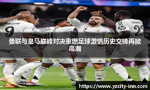 曼联与皇马巅峰对决重燃足球激情历史交锋再掀高潮