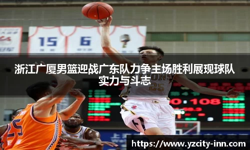 浙江广厦男篮迎战广东队力争主场胜利展现球队实力与斗志