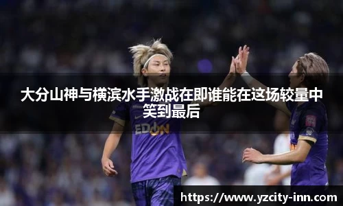 大分山神与横滨水手激战在即谁能在这场较量中笑到最后