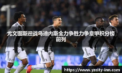 尤文图斯迎战乌迪内斯全力争胜力争意甲积分榜前列