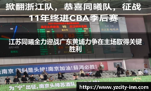 江苏同曦全力迎战广东黄埔力争在主场取得关键胜利