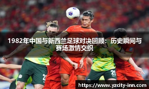 1982年中国与新西兰足球对决回顾：历史瞬间与赛场激情交织