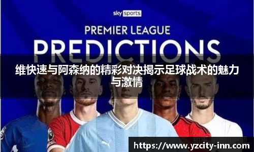 维快速与阿森纳的精彩对决揭示足球战术的魅力与激情