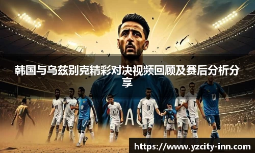 韩国与乌兹别克精彩对决视频回顾及赛后分析分享