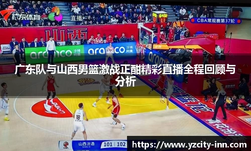 广东队与山西男篮激战正酣精彩直播全程回顾与分析