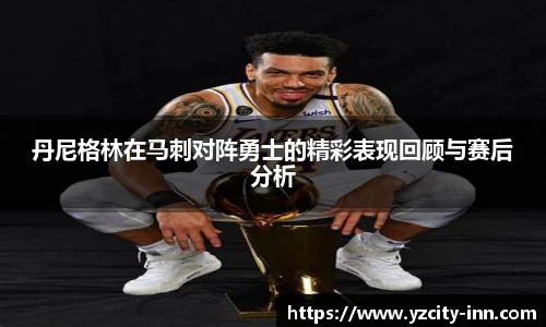 丹尼格林在马刺对阵勇士的精彩表现回顾与赛后分析