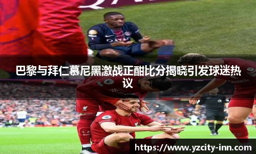 巴黎与拜仁慕尼黑激战正酣比分揭晓引发球迷热议