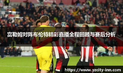 富勒姆对阵布伦特精彩直播全程回顾与赛后分析