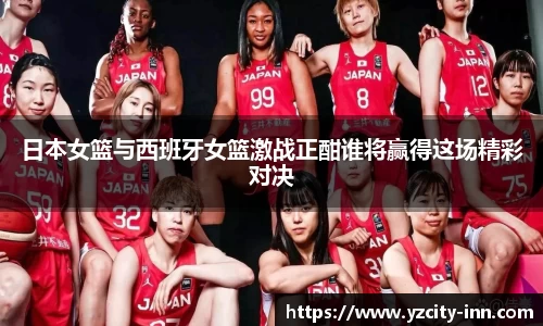 日本女篮与西班牙女篮激战正酣谁将赢得这场精彩对决