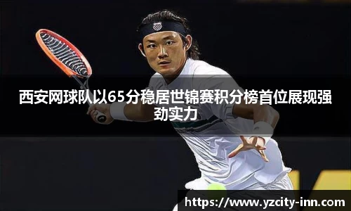 西安网球队以65分稳居世锦赛积分榜首位展现强劲实力